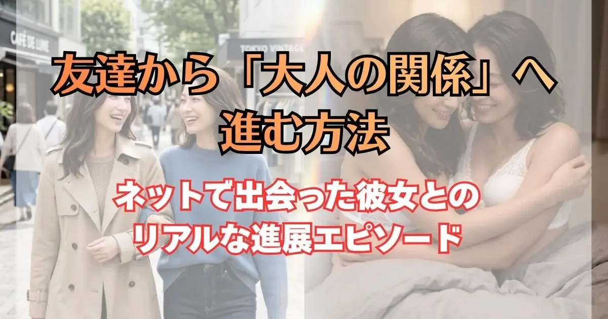 友達からどうやって進む？ネットで出会った彼女と初めて『大人の関係』にステップアップした時のリアルな流れ
